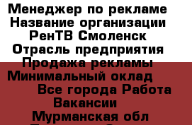 Менеджер по рекламе › Название организации ­ РенТВ Смоленск › Отрасль предприятия ­ Продажа рекламы › Минимальный оклад ­ 50 000 - Все города Работа » Вакансии   . Мурманская обл.,Полярные Зори г.